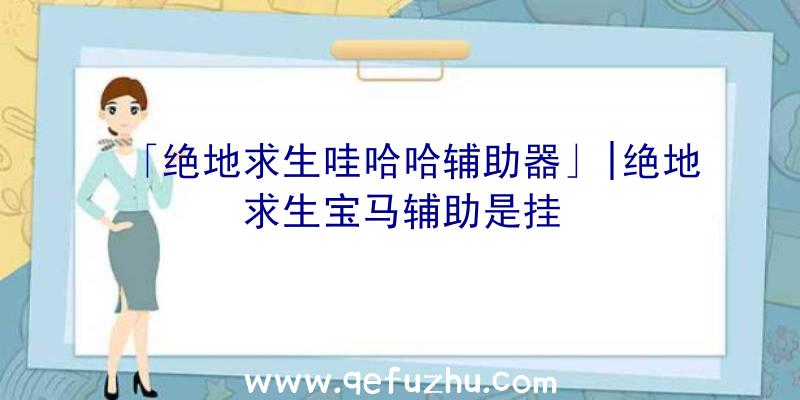 「绝地求生哇哈哈辅助器」|绝地求生宝马辅助是挂